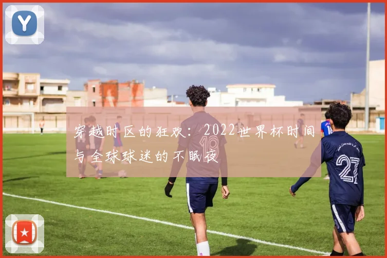 穿越时区的狂欢:2022世界杯时间与全球球迷的不眠夜