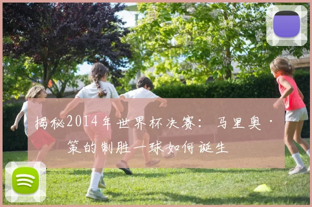 揭秘2014年世界杯决赛：马里奥·格策的制胜一球如何诞生