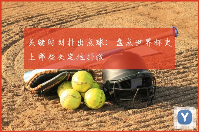 关键时刻扑出点球：盘点世界杯史上那些决定性扑救
