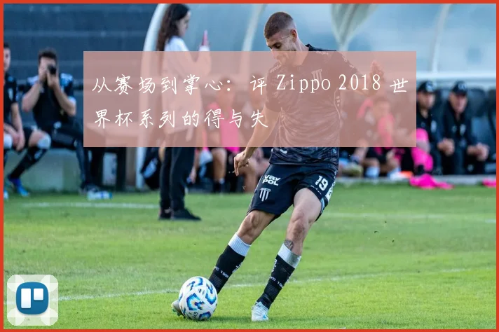从赛场到掌心:评 Zippo 2018 世界杯系列的得与失